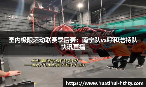 室内极限运动联赛季后赛：南宁队vs呼和浩特队快讯直播