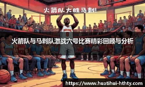 火箭队与马刺队激战六号比赛精彩回顾与分析